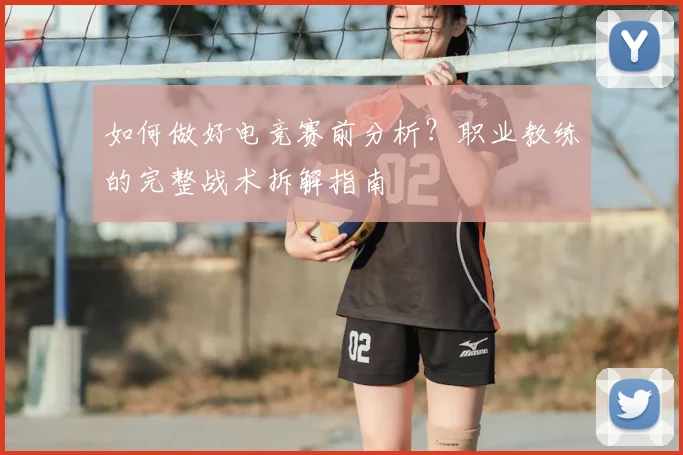 如何做好电竞赛前分析?职业教练的完整战术拆解指南