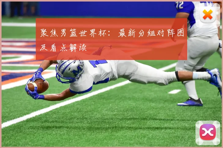 聚焦男篮世界杯：最新分组对阵图及看点解读
