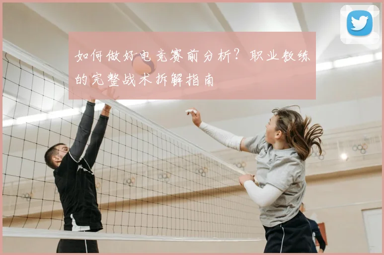 如何做好电竞赛前分析?职业教练的完整战术拆解指南