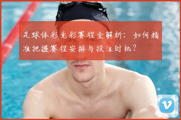 足球体彩竞彩赛程全解析：如何精准把握赛程安排与投注时机？