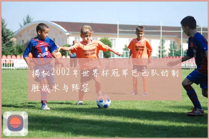 揭秘2002年世界杯冠军巴西队的制胜战术与阵容