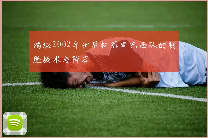 揭秘2002年世界杯冠军巴西队的制胜战术与阵容